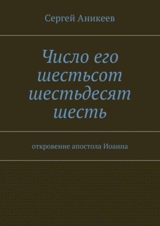 Сергей Александрович Аникеев. Число его шестьсот шестьдесят шесть. откровение апостола Иоанна