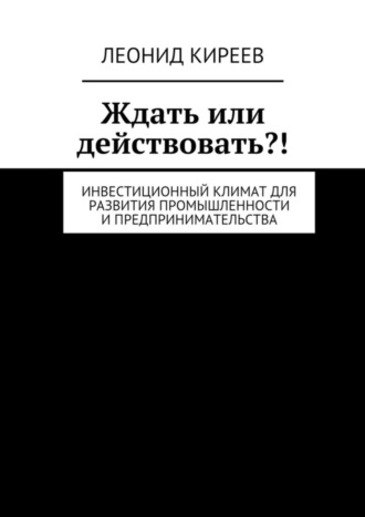 Обложка книги «Ждать или действовать?! Инвестиционный климат для развития промышленности и предпринимательства»