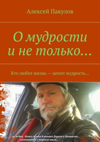 Алексей Александрович Пакулов. О мудрости и не только.... Кто любит жизнь – ценит мудрость…