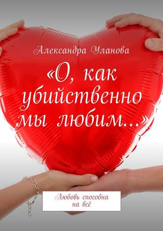 Александра Уланова. «О, как убийственно мы любим…». Любовь способна на всё