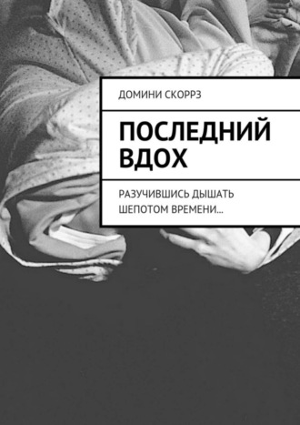 Домини Скоррз. Последний вдох. Разучившись дышать шепотом времени…