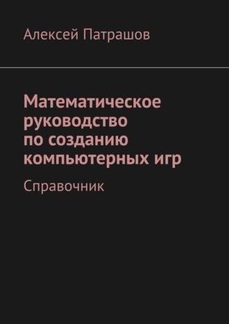 Алексей Патрашов. Математическое руководство по созданию компьютерных игр. Справочник