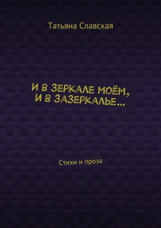 Обложка книги «И в зеркале моём, и в зазеркалье… Стихи и проза»