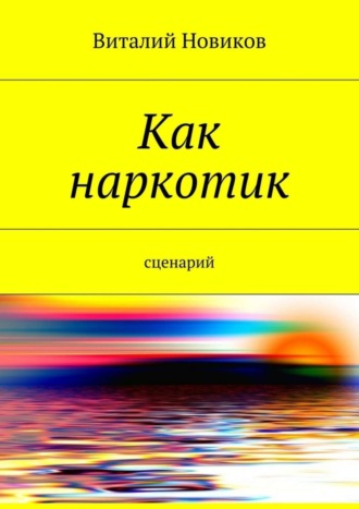 Виталий Новиков. Как наркотик. Сценарий