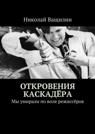 Николай Ващилин. Откровения каскадёра. Мы умирали по воле режиссёров