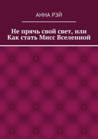 Анна Рэй. Не прячь свой свет, или Как стать Мисс Вселенной