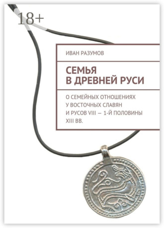 Обложка книги «Семья в Древней Руси. О семейных отношениях у восточных славян и русов VIII – 1-й половины XIII вв.»
