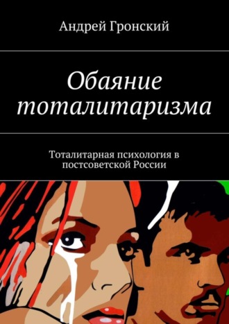 Андрей Гронский. Обаяние тоталитаризма. Тоталитарная психология в постсоветской России