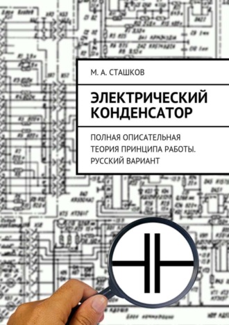 М. А. Сташков. Электрический конденсатор. Полная описательная теория принципа работы. Русский вариант