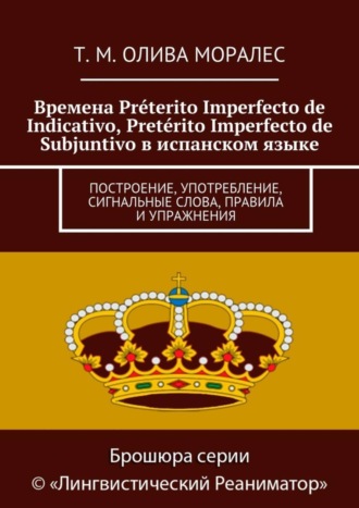 Татьяна Олива Моралес. Времена Pr?terito Imperfecto de Indicativo, Pret?rito Imperfecto de Subjuntivo в испанском языке. Построение, употребление, сигнальные слова, правила и упражнения