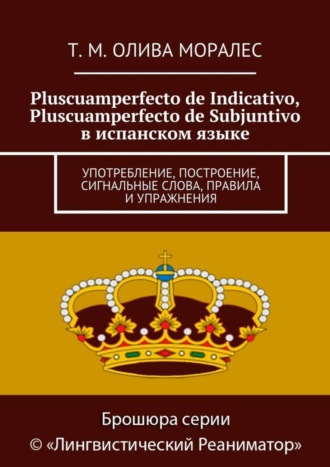 Обложка книги «Pluscuamperfecto de Indicativo, Pluscuamperfecto de Subjuntivo в испанском языке. Употребление, построение, сигнальные слова, правила и упражнения»