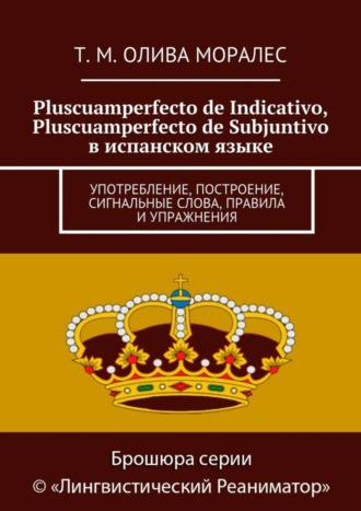 Татьяна Олива Моралес. Pluscuamperfecto de Indicativo, Pluscuamperfecto de Subjuntivo в испанском языке. Употребление, построение, сигнальные слова, правила и упражнения