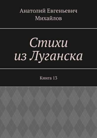 Анатолий Евгеньевич Михайлов. Стихи из Луганска. Книга 13