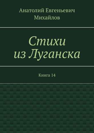 Анатолий Евгеньевич Михайлов. Стихи из Луганска. Книга 14