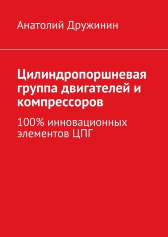 Анатолий Матвеевич Дружинин. Цилиндропоршневая группа двигателей и компрессоров. 100% инновационных элементов ЦПГ