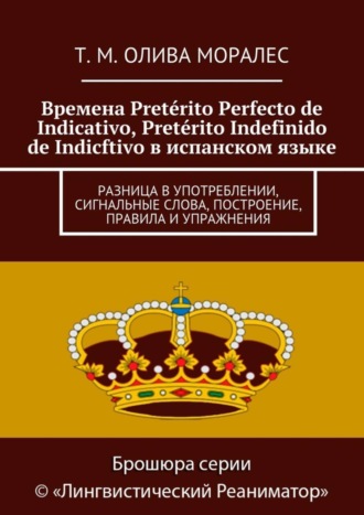Обложка книги «Времена Pretérito Perfecto de Indicativo, Pretérito Indefinido de Indicftivo в испанском языке. Разница в употреблении, сигнальные слова, построение, правила и упражнения»