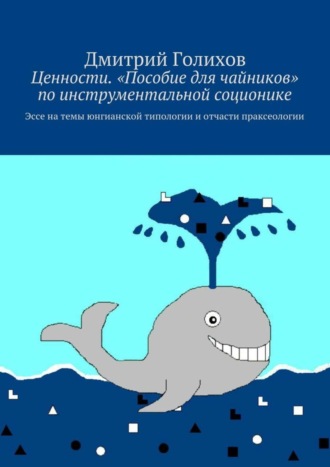 Дмитрий Голихов. Ценности. «Пособие для чайников» по инструментальной соционике. Эссе на темы юнгианской типологии и отчасти праксеологии