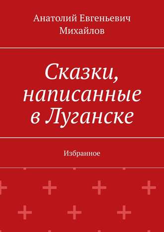 Анатолий Евгеньевич Михайлов. Сказки, написанные в Луганске. Избранное