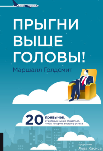 Маршалл Голдсмит. Прыгни выше головы! 20 привычек, от которых нужно отказаться, чтобы покорить вершину успеха