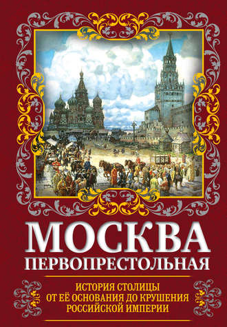 Обложка книги «Москва Первопрестольная. История столицы от ее основания до крушения Российской империи»