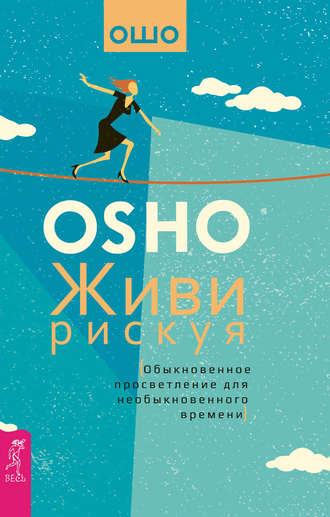 Бхагаван Шри Раджниш (Ошо). Живи рискуя. Обыкновенное просветление для необыкновенного времени