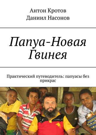 Антон Кротов. Папуа-Новая Гвинея. Практический путеводитель: папуасы без прикрас