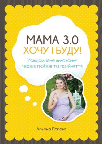 Альона Попова. Мама 3.0: хочу i буду! Усвідомлене виховання через любов та прийняття