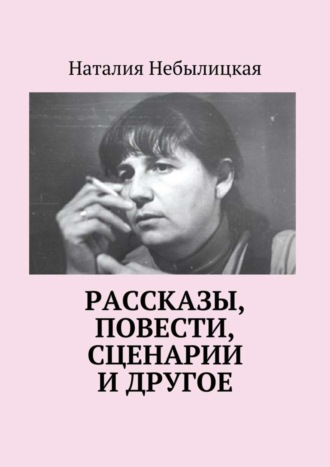 Наталия Небылицкая. Рассказы, повести, сценарии и другое