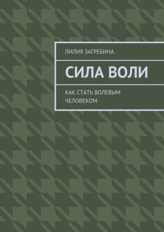 Лилия Загребина. Сила воли. Как стать волевым человеком