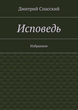 Дмитрий Юрьевич Спасский. Исповедь. Избранное