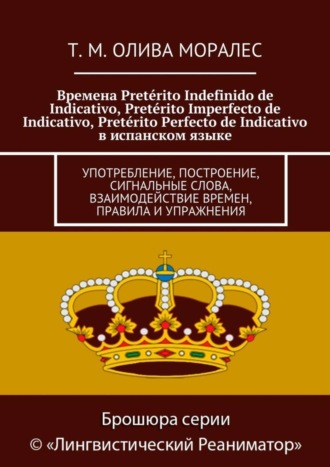 Обложка книги «Времена Pretérito Indefinido de Indicativo, Pretérito Imperfecto de Indicativo, Pretérito Perfecto de Indicativo в испанском языке. Употребление, построение, сигнальные слова, взаимодействие времен, правила и упражнения»