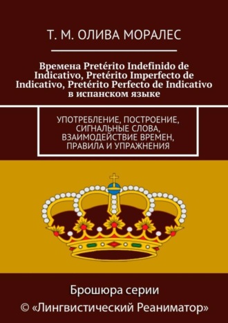 Татьяна Олива Моралес. Времена Pret?rito Indefinido de Indicativo, Pret?rito Imperfecto de Indicativo, Pret?rito Perfecto de Indicativo в испанском языке. Употребление, построение, сигнальные слова, взаимодействие времен, правила и упражнения