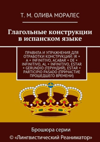 Обложка книги «Глагольные конструкции в испанском языке. Правила и упражнения для отработки конструкций: ir + a + infinitivo, acabar + de + infinitivo, al + infinitivo, estar + gerundio (герундий), estar + participio pasado (причастие прошедшего времени)»