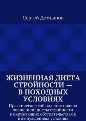 Обложка книги «Жизненная диета стройности – в походных условиях. Практическое соблюдение правил жизненной диеты стройности в окружающих обстоятельствах и в вынужденных условиях»