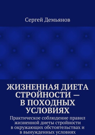 Сергей Демьянов. Жизненная диета стройности – в походных условиях. Практическое соблюдение правил жизненной диеты стройности в окружающих обстоятельствах и в вынужденных условиях