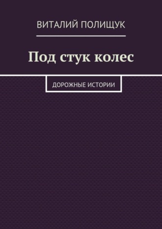 Виталий Полищук. Под стук колес. Дорожные истории