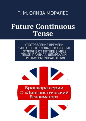 Татьяна Олива Моралес. Future Continuous Tense. Употребление времени, сигнальные слова, построение, отличие от Future Simple Tense, правила, шпаргалки-тренажеры, упражнения