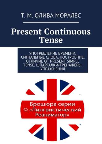 Татьяна Олива Моралес. Present Continuous Tense. Употребление времени, сигнальные слова, построение, отличие от Present Simple Tense, шпаргалки-тренажеры, упражнения