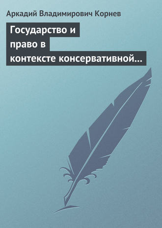 Аркадий Владимирович Корнев. Государство и право в контексте консервативной и либеральной идеологии: опыт ретроспективного анализа