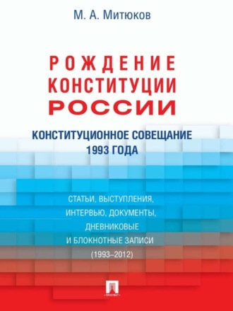 М. А. Митюков. Конституционное совещание 1993 года: рождение Конституции России: статьи, выступления, интервью, документы, дневниковые и блокнотные записи (1993–2012