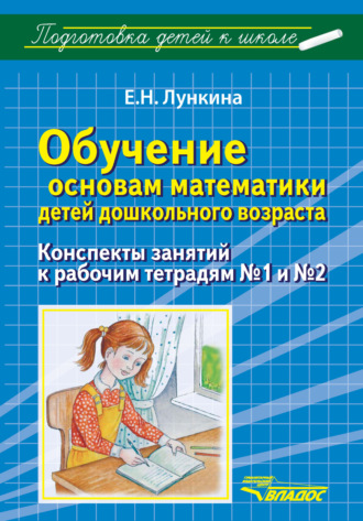 Е. Н. Лункина. Обучение основам математики детей дошкольного возраста. Конспекты занятий к рабочим тетрадям №1 и №2