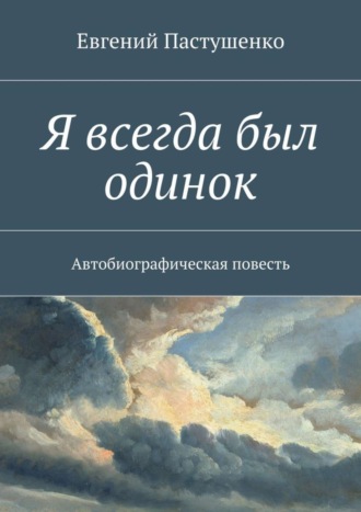 Евгений Пастушенко. Я всегда был одинок. Автобиографическая повесть