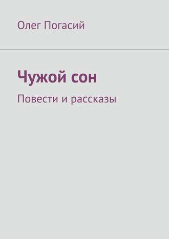 Олег Погасий. Чужой сон. Повести и рассказы