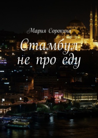 Мария Сорокина. Стамбул не про еду