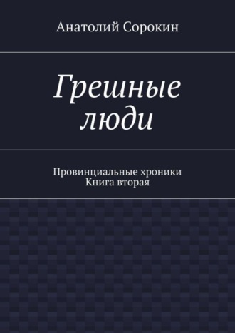 Анатолий Михайлович Сорокин. Грешные люди. Провинциальные хроники. Книга вторая