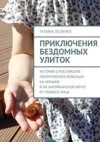 Татьяна Андреевна Тесленко. Приключения бездомных улиток. История о российских политических беженцах на Украине и их американской мечте от первого лица