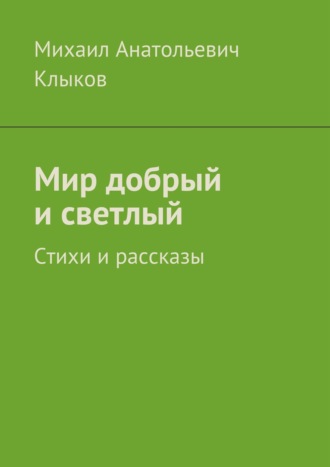 Михаил Анатольевич Клыков. Мир добрый и светлый. Стихи и рассказы