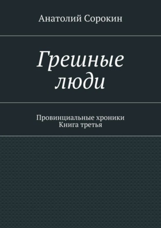 Анатолий Михайлович Сорокин. Грешные люди. Провинциальные хроники. Книга третья