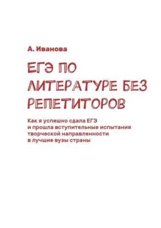 Обложка книги «ЕГЭ по литературе без репетиторов. Как я успешно сдала ЕГЭ и прошла вступительные испытания творческой направленности в лучшие вузы страны»