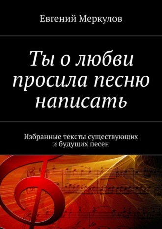 Евгений Меркулов. Ты о любви просила песню написать. Избранные тексты существующих и будущих песен